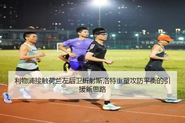 利物浦接触荷兰左后卫折射斯洛特重塑攻防平衡的引援新思路