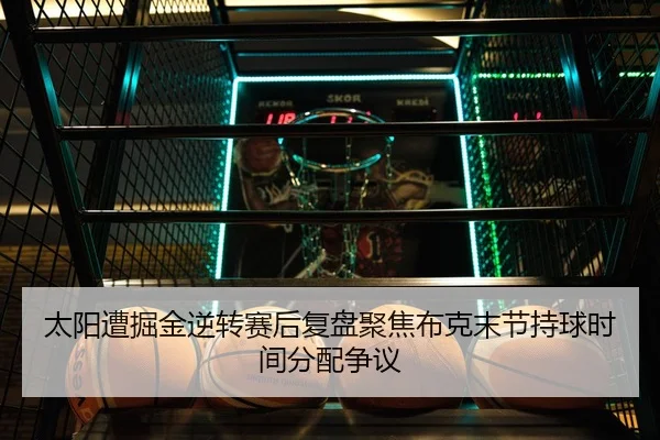 太阳遭掘金逆转赛后复盘聚焦布克末节持球时间分配争议